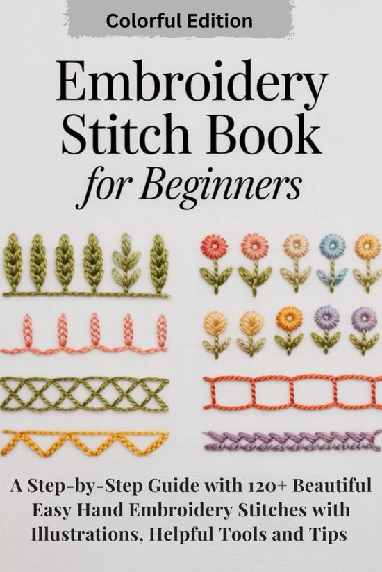 Stitch Book for Beginners: A Step-by-Step Guide with 120+ Beautiful Easy Hand Embroidery Stitches with Illustrations, Helpful Tools and Tips.